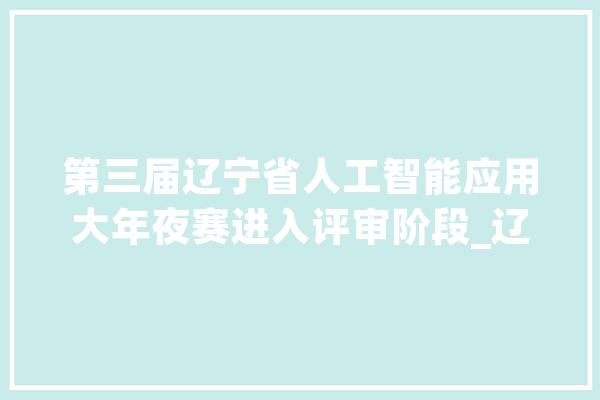 第三届辽宁省人工智能应用大年夜赛进入评审阶段_辽宁省_人工智能