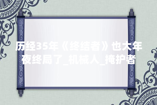 历经35年《终结者》也大年夜终局了_机械人_掩护者