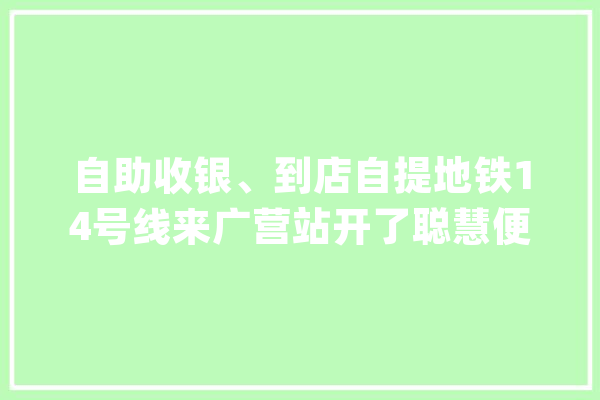 自助收银、到店自提地铁14号线来广营站开了聪慧便利店_明治_门店