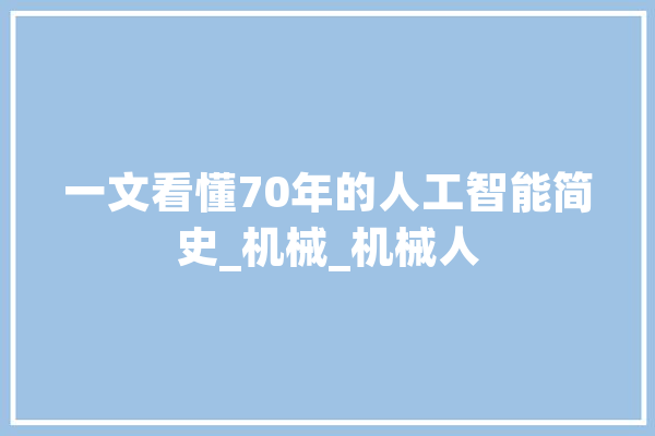 一文看懂70年的人工智能简史_机械_机械人 计算机