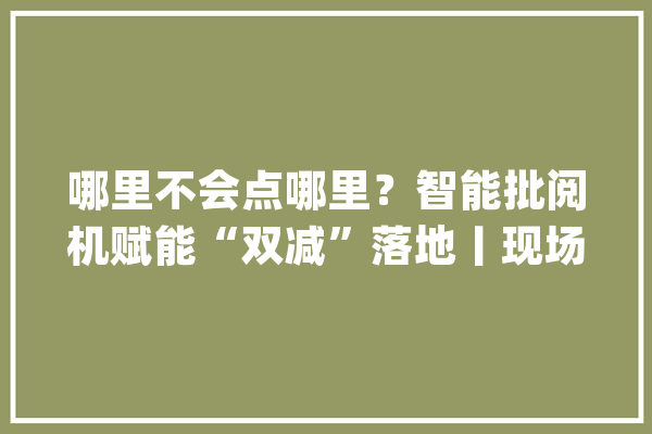 哪里不会点哪里？智能批阅机赋能“双减”落地丨现场+料_星火_功课