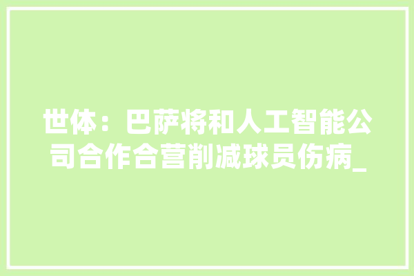 世体：巴萨将和人工智能公司合作合营削减球员伤病_球员_吉尔 AI简讯
