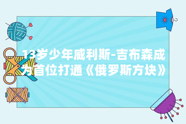 13岁少年威利斯-吉布森成为首位打通《俄罗斯方块》157关的人类_年夜众_俄罗斯方块