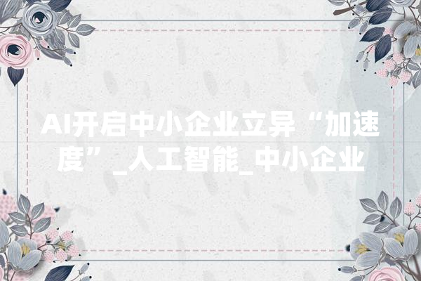 AI开启中小企业立异“加速度”_人工智能_中小企业 智能助手