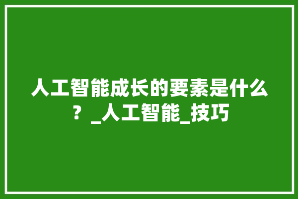 人工智能成长的要素是什么？_人工智能_技巧 智能写作
