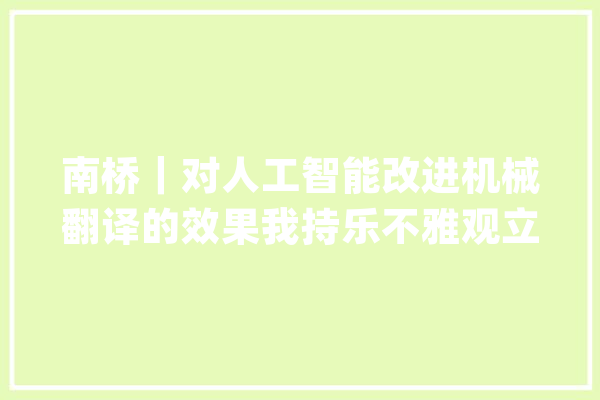 南桥｜对人工智能改进机械翻译的效果我持乐不雅观立场_机械翻译_措辞 绘影字幕