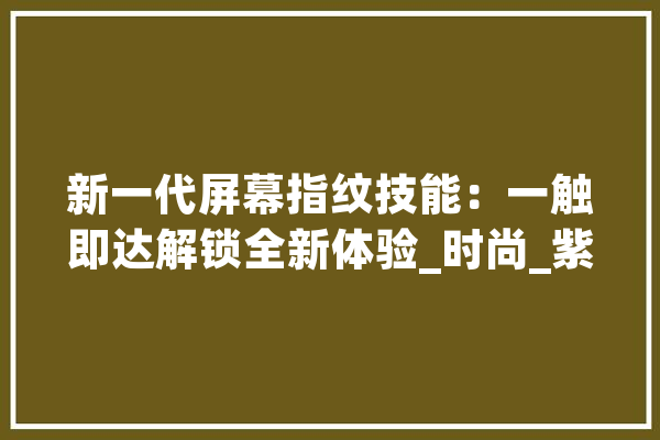 新一代屏幕指纹技能：一触即达解锁全新体验_时尚_紫色