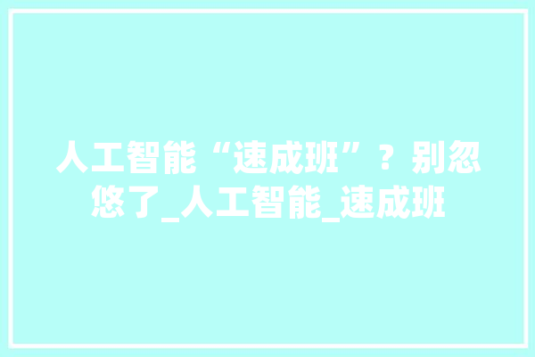 人工智能“速成班”？别忽悠了_人工智能_速成班 云服务