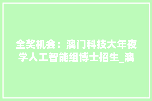 全奖机会：澳门科技大年夜学人工智能组博士招生_澳门_人工智能