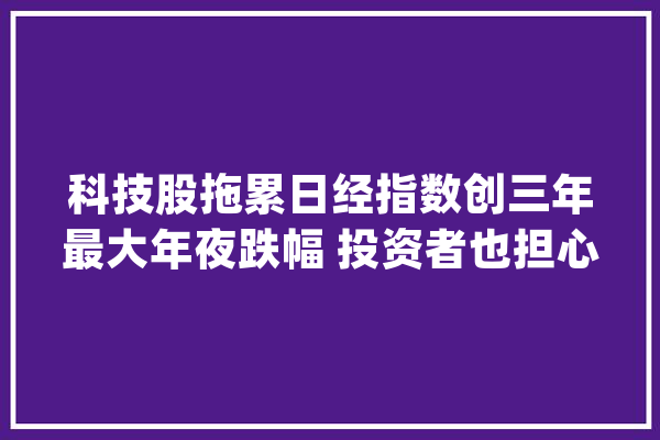 科技股拖累日经指数创三年最大年夜跌幅 投资者也担心日本央行升息_日本_波动 绘影字幕