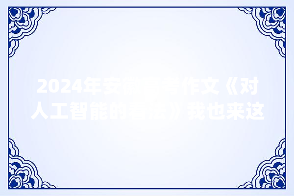 2024年安徽高考作文《对人工智能的看法》我也来这二篇能打若干分_信息_人工智能 智能写作
