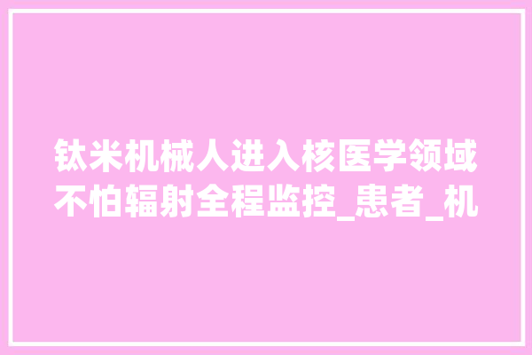 钛米机械人进入核医学领域不怕辐射全程监控_患者_机械人 智能助手