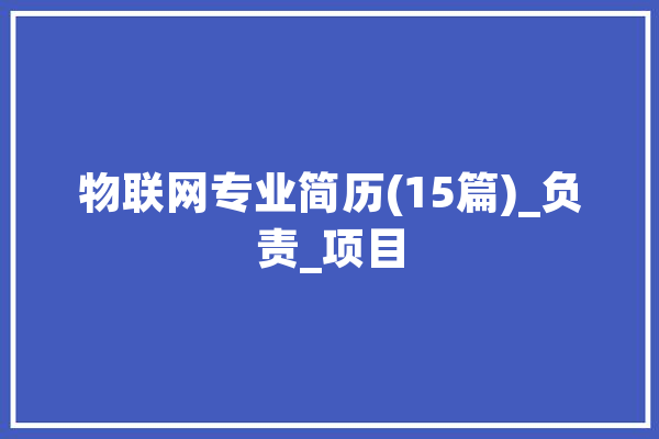 物联网专业简历(15篇)_负责_项目