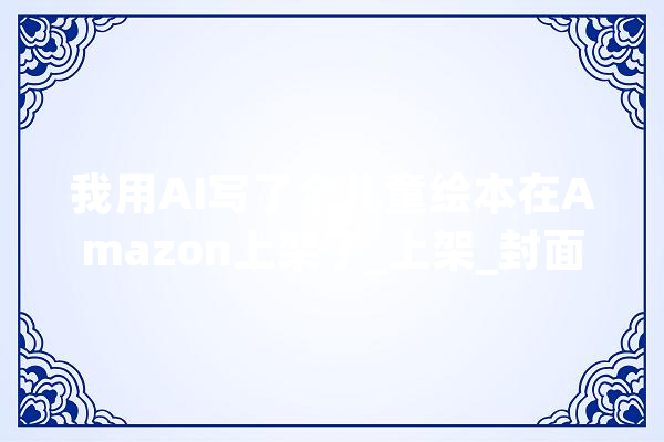 我用AI写了个儿童绘本在Amazon上架了_上架_封面 文字写作