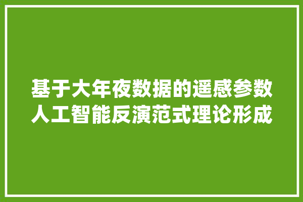 基于大年夜数据的遥感参数人工智能反演范式理论形成与工程技能实现_人工智能_范式