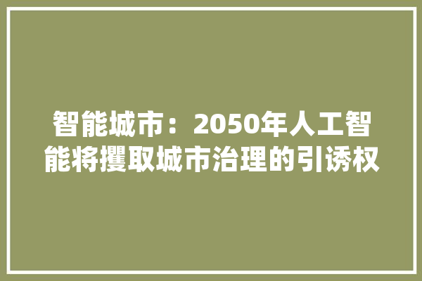 智能城市：2050年人工智能将攫取城市治理的引诱权_人工智能_城市 文字写作