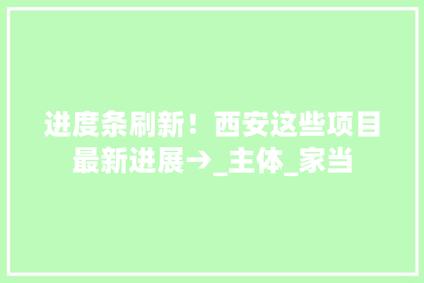 进度条刷新！西安这些项目最新进展→_主体_家当