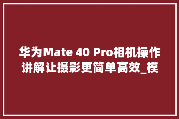 华为Mate 40 Pro相机操作讲解让摄影更简单高效_模式_快门 智能问答