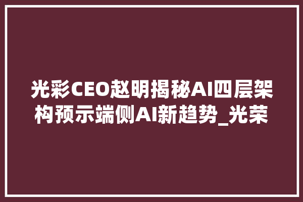 光彩CEO赵明揭秘AI四层架构预示端侧AI新趋势_光荣_这一 云服务