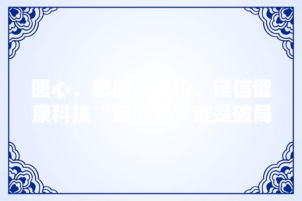 圆心、思派、轻松、镁信健康科技“四剑客”谁是破局关键？_互联网_医疗 智能问答