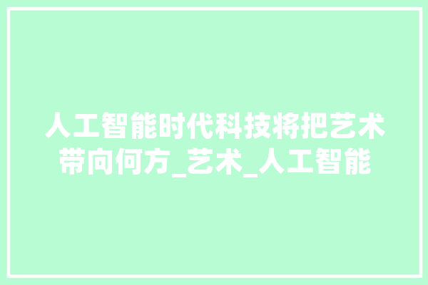 人工智能时代科技将把艺术带向何方_艺术_人工智能 AI快讯