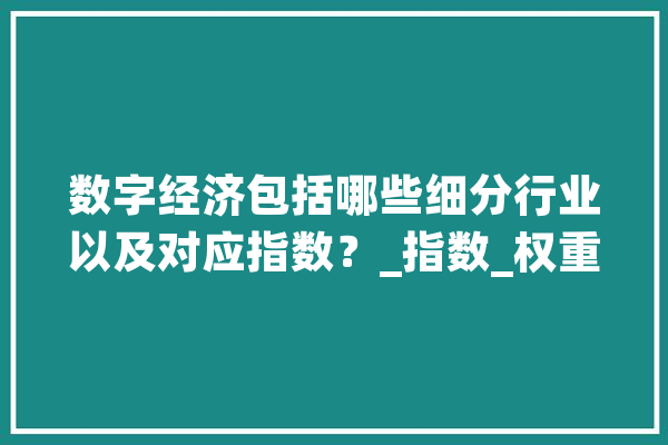 数字经济包括哪些细分行业以及对应指数？_指数_权重股 文字写作