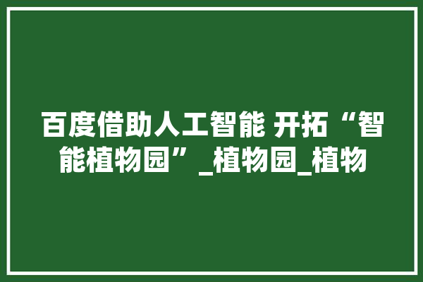 百度借助人工智能 开拓“智能植物园”_植物园_植物