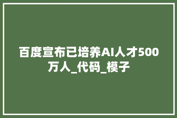 百度宣布已培养AI人才500万人_代码_模子 AI简讯