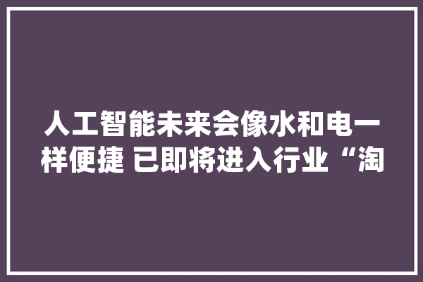 人工智能未来会像水和电一样便捷 已即将进入行业“淘汰期”_人工智能_技巧 科技快讯