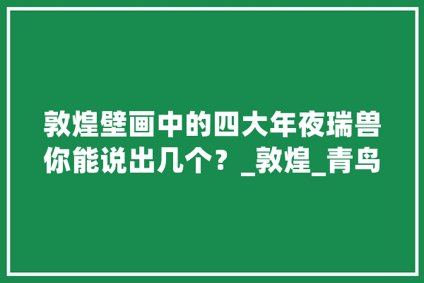 敦煌壁画中的四大年夜瑞兽你能说出几个？_敦煌_青鸟