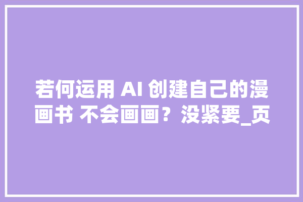 若何运用 AI 创建自己的漫画书 不会画画？没紧要_页面_漫画书 科技快讯