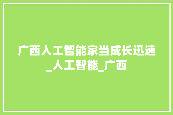 广西人工智能家当成长迅速_人工智能_广西 云服务