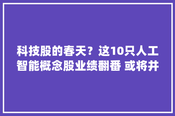 科技股的春天？这10只人工智能概念股业绩翻番 或将井喷？（名单_事迹_人工智能 文字写作