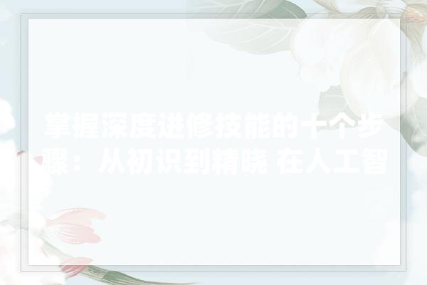 掌握深度进修技能的十个步骤：从初识到精晓 在人工智..._深度_技巧 智能写作