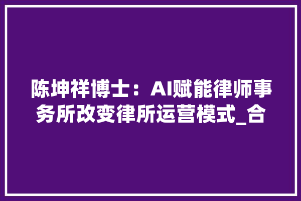 陈坤祥博士：AI赋能律师事务所改变律所运营模式_合同_智能