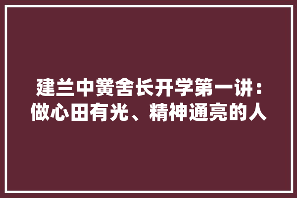 建兰中黉舍长开学第一讲：做心田有光、精神通亮的人_的人_建兰 AI简讯