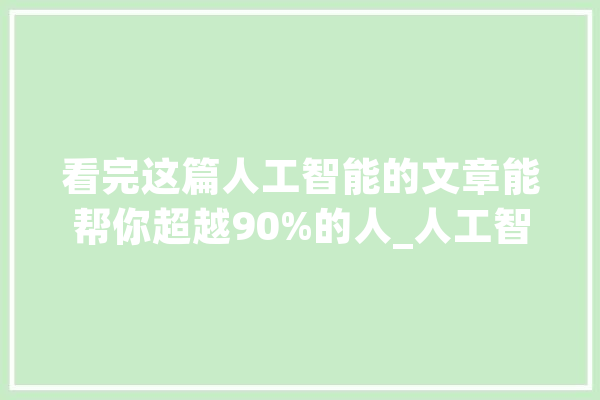 看完这篇人工智能的文章能帮你超越90%的人_人工智能_人类 云服务