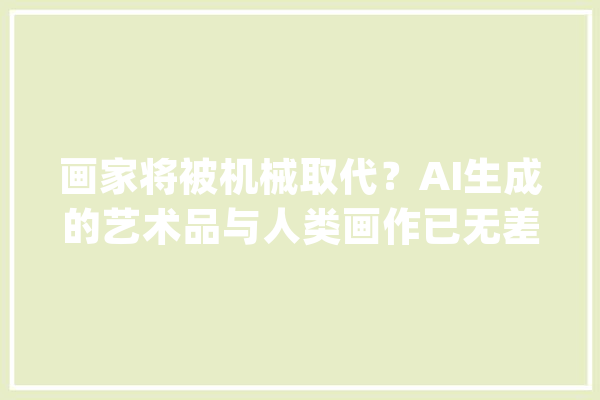 画家将被机械取代？AI生成的艺术品与人类画作已无差异_画作_艺术作品