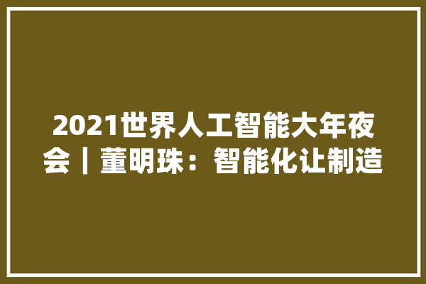 2021世界人工智能大年夜会｜董明珠：智能化让制造业如虎添翼_互联网_技巧