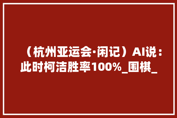 （杭州亚运会·闲记）AI说：此时柯洁胜率100%_围棋_胜率