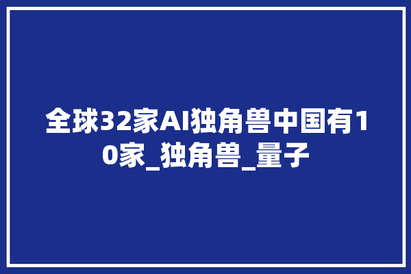 全球32家AI独角兽中国有10家_独角兽_量子