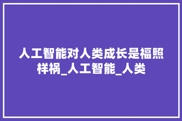 人工智能对人类成长是福照样祸_人工智能_人类 智能问答