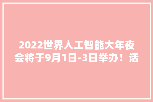 2022世界人工智能大年夜会将于9月1日-3日举办！活动亮点抢先看→_人工智能_年夜会 计算机