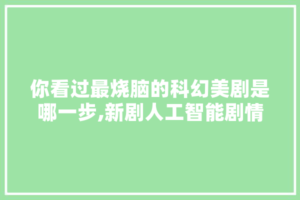 你看过最烧脑的科幻美剧是哪一步,新剧人工智能剧情介绍 绘影字幕