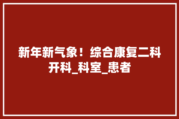 新年新气象！综合康复二科开科_科室_患者