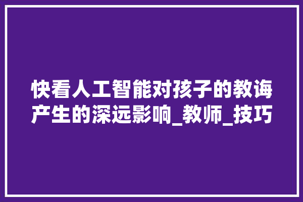 快看人工智能对孩子的教诲产生的深远影响_教师_技巧 智能写作