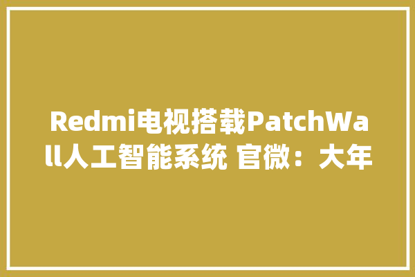 Redmi电视搭载PatchWall人工智能系统 官微：大年夜家都在致敬_小米_电视 智能写作