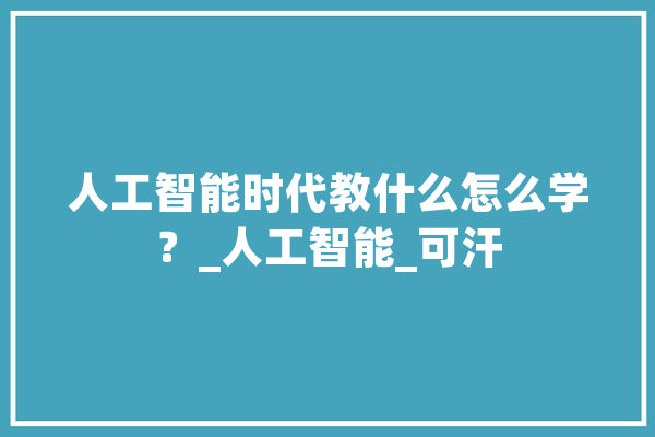 人工智能时代教什么怎么学？_人工智能_可汗 云服务
