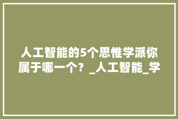 人工智能的5个思惟学派你属于哪一个？_人工智能_学派 云服务