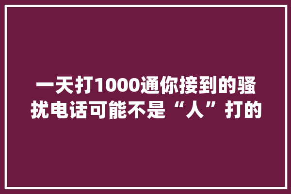 一天打1000通你接到的骚扰电话可能不是“人”打的_德律风_机械人 AI简讯